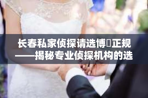 长春私家侦探请选博枡正规——揭秘专业侦探机构的选择之道
