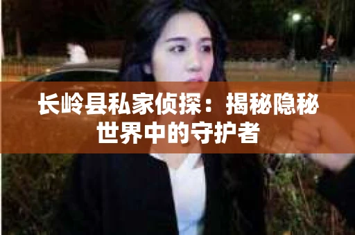 长岭县私家侦探：揭秘隐秘世界中的守护者