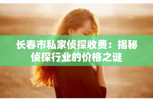 长春市私家侦探收费：揭秘侦探行业的价格之谜