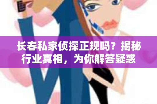 长春私家侦探正规吗？揭秘行业真相，为你解答疑惑