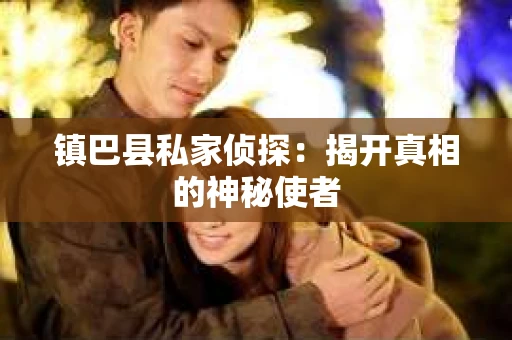 镇巴县私家侦探：揭开真相的神秘使者