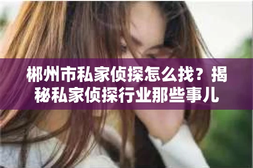 郴州市私家侦探怎么找？揭秘私家侦探行业那些事儿