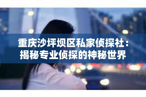 重庆沙坪坝区私家侦探社：揭秘专业侦探的神秘世界