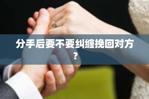分手后要不要纠缠挽回对方？