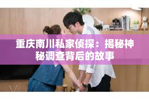 重庆南川私家侦探：揭秘神秘调查背后的故事