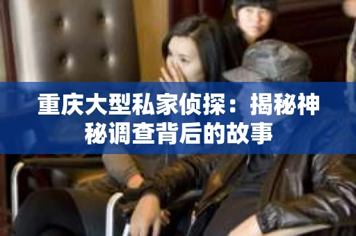 重庆大型私家侦探：揭秘神秘调查背后的故事
