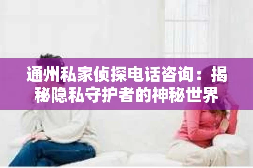 通州私家侦探电话咨询：揭秘隐私守护者的神秘世界