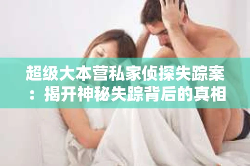 超级大本营私家侦探失踪案：揭开神秘失踪背后的真相