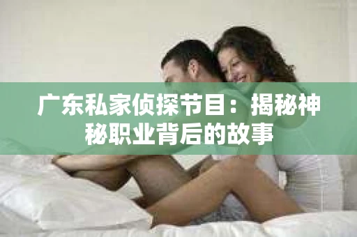 广东私家侦探节目：揭秘神秘职业背后的故事