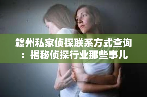 赣州私家侦探联系方式查询：揭秘侦探行业那些事儿