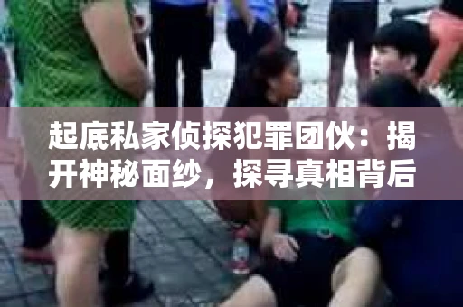 起底私家侦探犯罪团伙：揭开神秘面纱，探寻真相背后
