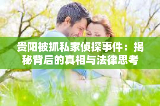 贵阳被抓私家侦探事件：揭秘背后的真相与法律思考