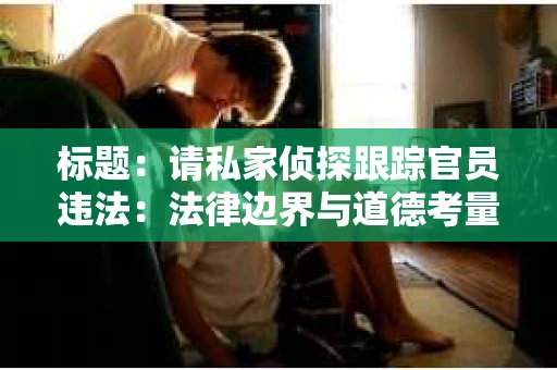 标题：请私家侦探跟踪官员违法：法律边界与道德考量