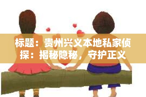 标题：贵州兴义本地私家侦探：揭秘隐秘，守护正义