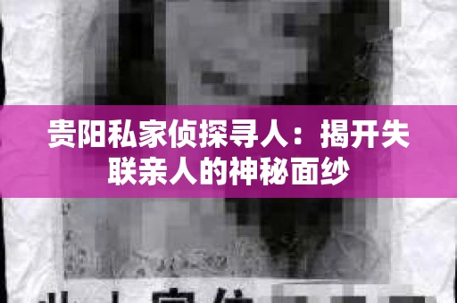 贵阳私家侦探寻人：揭开失联亲人的神秘面纱