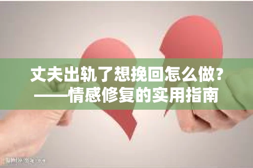 丈夫出轨了想挽回怎么做？——情感修复的实用指南
