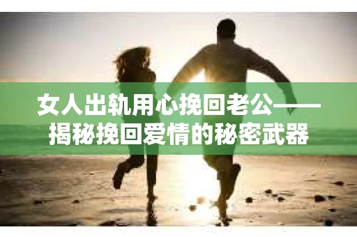 女人出轨用心挽回老公——揭秘挽回爱情的秘密武器