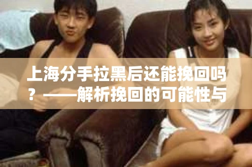 上海分手拉黑后还能挽回吗？——解析挽回的可能性与策略