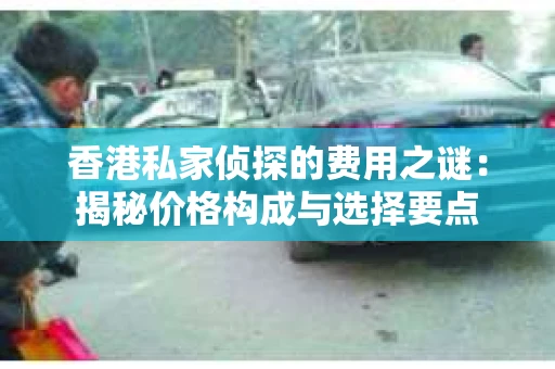 香港私家侦探的费用之谜：揭秘价格构成与选择要点