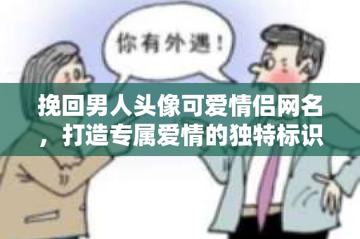 挽回男人头像可爱情侣网名，打造专属爱情的独特标识