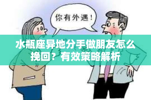 水瓶座异地分手做朋友怎么挽回?有效策略解析 水瓶座异地分手做朋友怎么挽回?有效策略解析