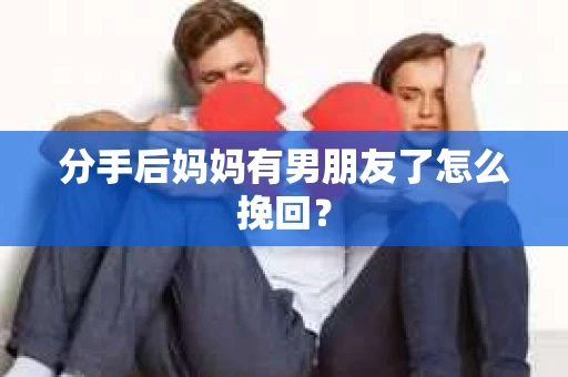 分手后妈妈有男朋友了怎么挽回？
