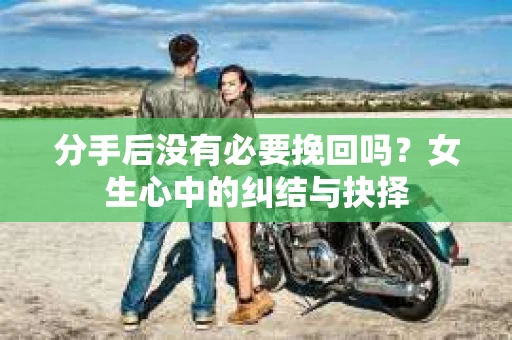 分手后没有必要挽回吗？女生心中的纠结与抉择