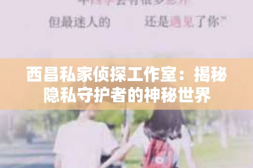 西昌私家侦探工作室：揭秘隐私守护者的神秘世界