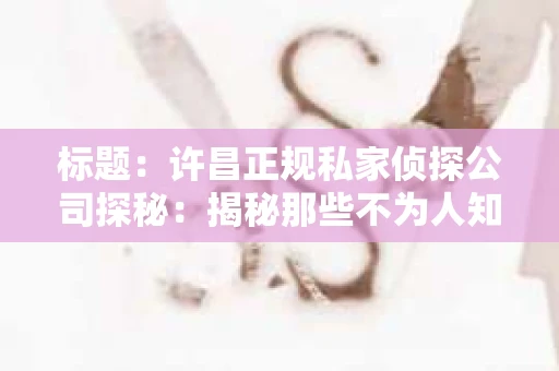 标题：许昌正规私家侦探公司探秘：揭秘那些不为人知的秘密角落