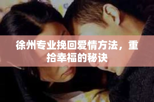 徐州专业挽回爱情方法，重拾幸福的秘诀