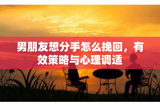 男朋友想分手怎么挽回，有效策略与心理调适