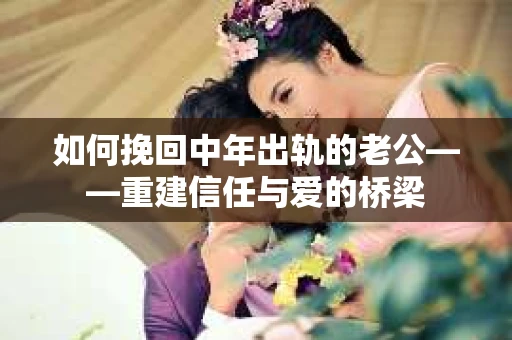 如何挽回中年出轨的老公——重建信任与爱的桥梁