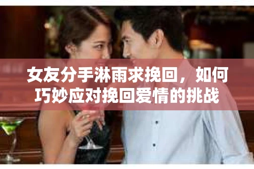女友分手淋雨求挽回，如何巧妙应对挽回爱情的挑战