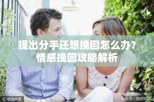 提出分手还想挽回怎么办？情感挽回攻略解析