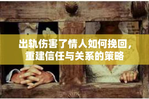 出轨伤害了情人如何挽回，重建信任与关系的策略