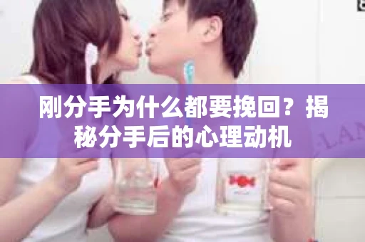 刚分手为什么都要挽回？揭秘分手后的心理动机
