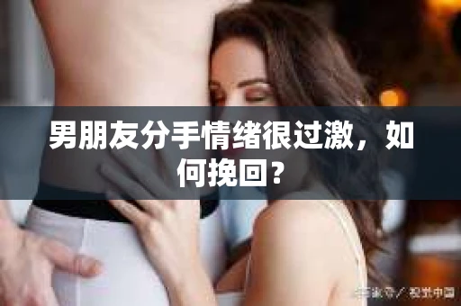 男朋友分手情绪很过激，如何挽回？