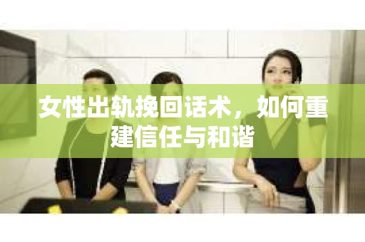 女性出轨挽回话术，如何重建信任与和谐