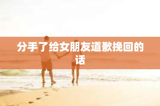 分手了给女朋友道歉挽回的话