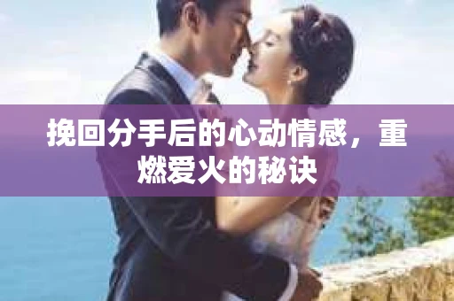 挽回分手后的心动情感，重燃爱火的秘诀