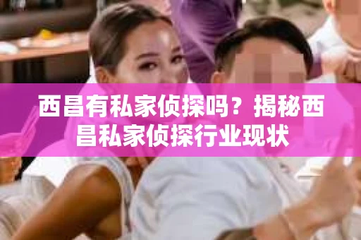 西昌有私家侦探吗？揭秘西昌私家侦探行业现状