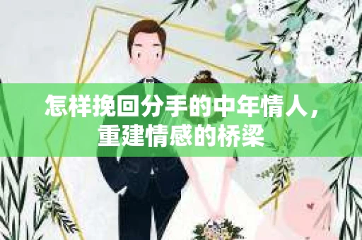 怎样挽回分手的中年情人，重建情感的桥梁