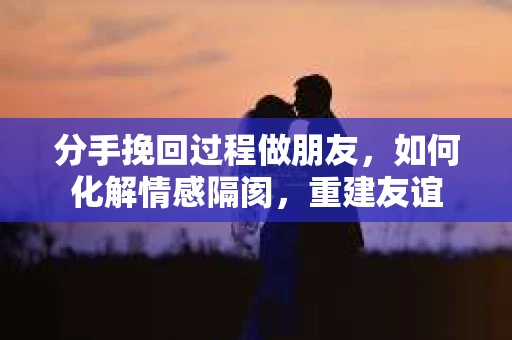 分手挽回过程做朋友，如何化解情感隔阂，重建友谊