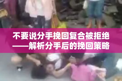 不要说分手挽回复合被拒绝——解析分手后的挽回策略