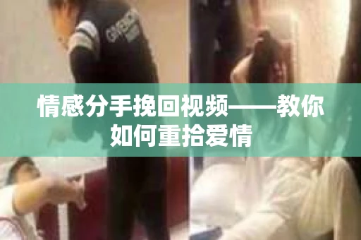 情感分手挽回视频——教你如何重拾爱情