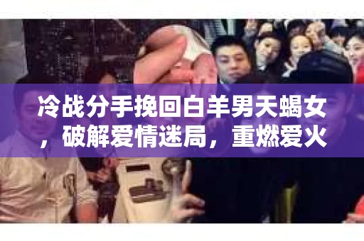 冷战分手挽回白羊男天蝎女，破解爱情迷局，重燃爱火