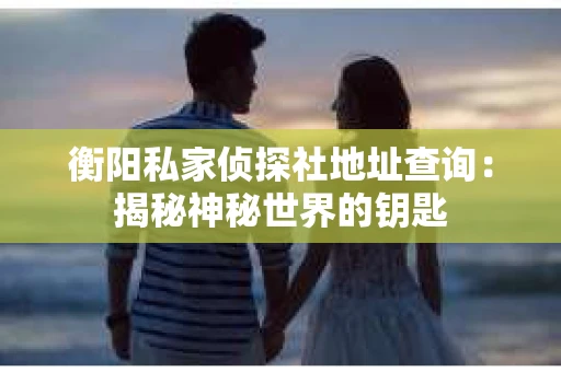 衡阳私家侦探社地址查询：揭秘神秘世界的钥匙