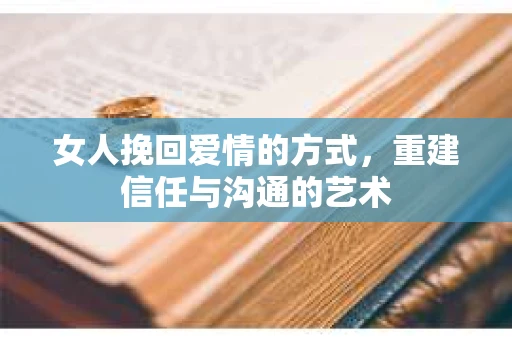 女人挽回爱情的方式,重建信任与沟通的艺术 女人挽回爱情的方式,重建信任与沟通的艺术