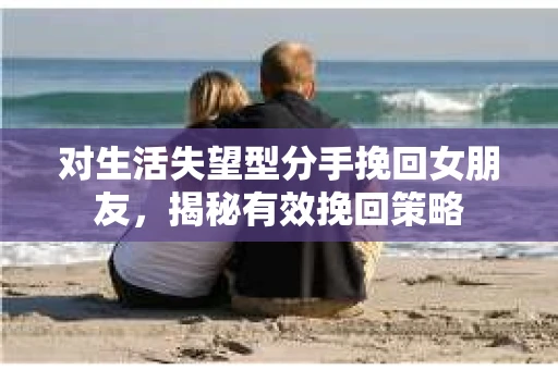 对生活失望型分手挽回女朋友，揭秘有效挽回策略