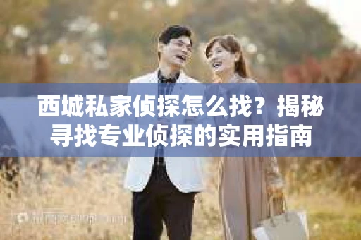 西城私家侦探怎么找？揭秘寻找专业侦探的实用指南